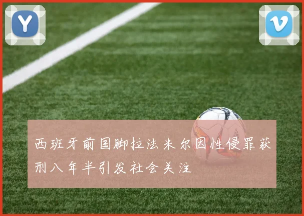 西班牙前国脚拉法米尔因性侵罪获刑八年半引发社会关注