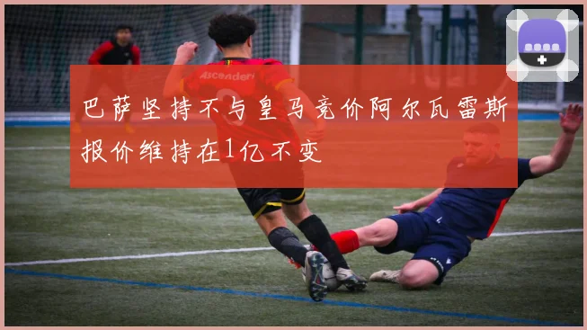 巴萨坚持不与皇马竞价阿尔瓦雷斯报价维持在1亿不变