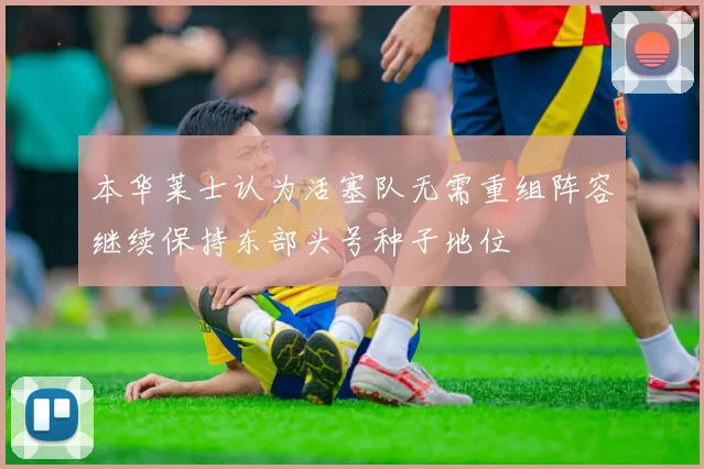 本华莱士认为活塞队无需重组阵容继续保持东部头号种子地位