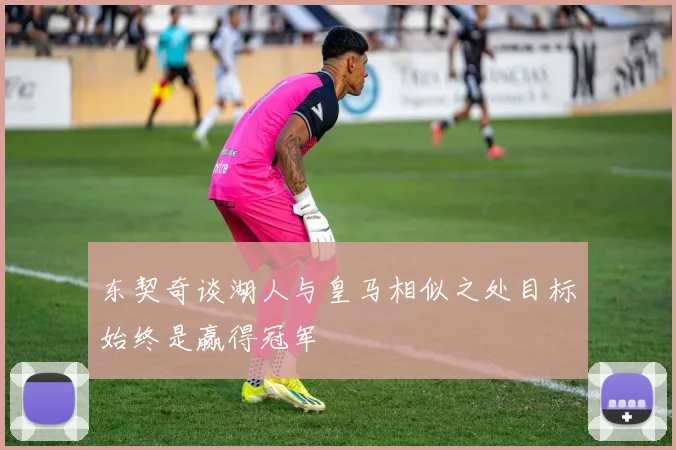 东契奇谈湖人与皇马相似之处目标始终是赢得冠军
