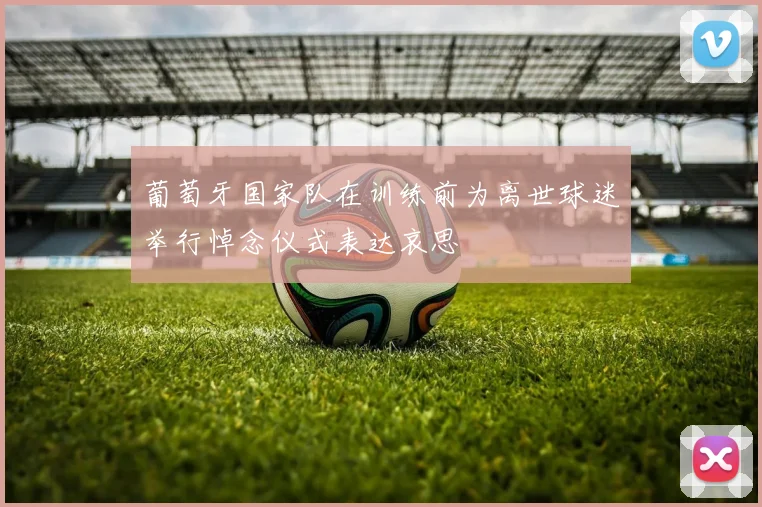 葡萄牙国家队在训练前为离世球迷举行悼念仪式表达哀思