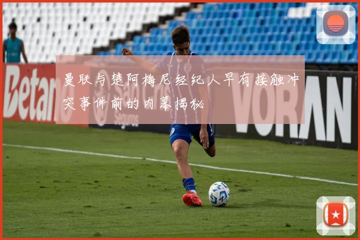 曼联与楚阿梅尼经纪人早有接触冲突事件前的内幕揭秘