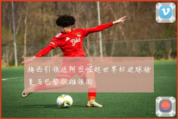 梅西引领迈阿密崛起世界杯进球榜皇马巴黎双雄领衔