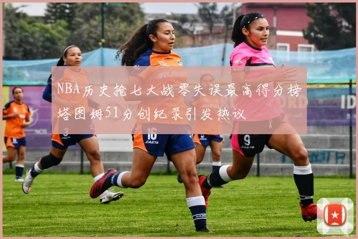 NBA历史抢七大战零失误最高得分榜塔图姆51分创纪录引发热议