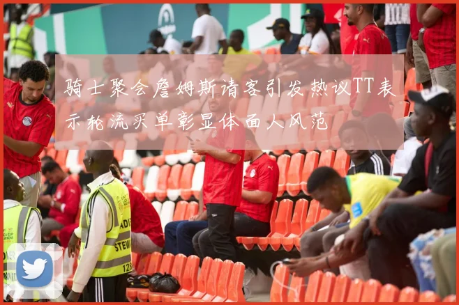骑士聚会詹姆斯请客引发热议TT表示轮流买单彰显体面人风范