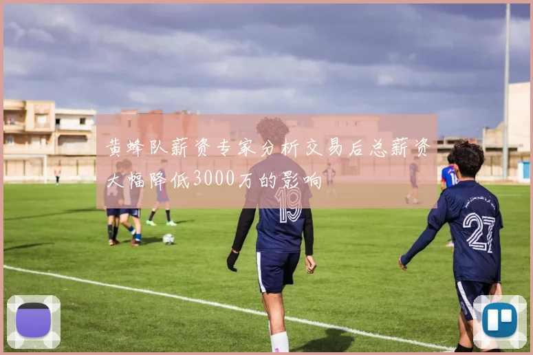 黄蜂队薪资专家分析交易后总薪资大幅降低3000万的影响