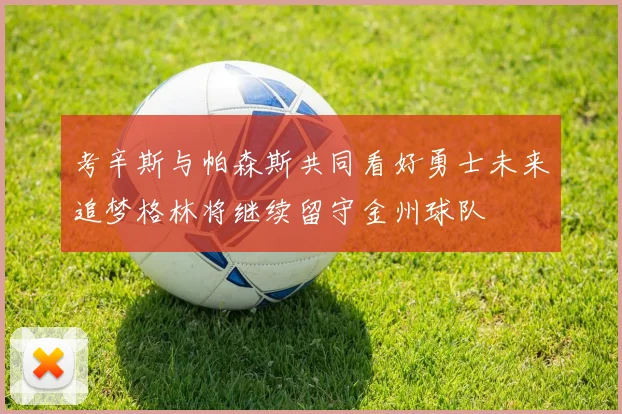 考辛斯与帕森斯共同看好勇士未来追梦格林将继续留守金州球队