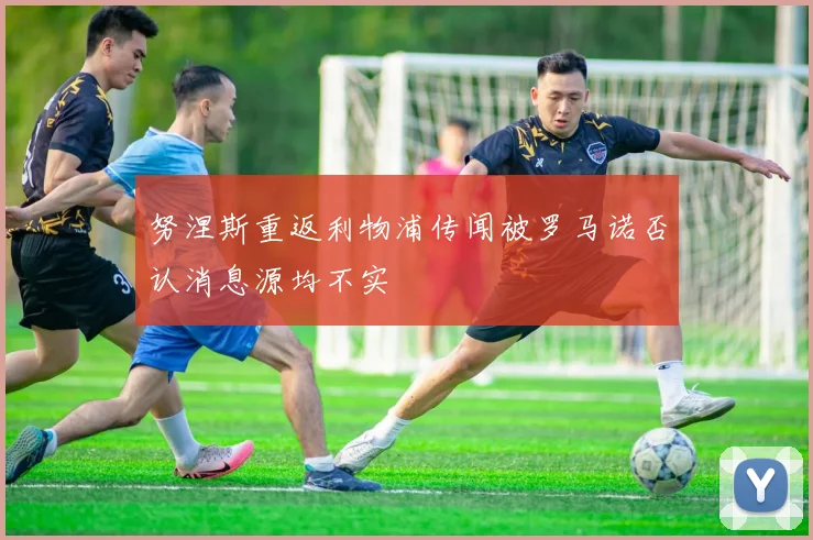 努涅斯重返利物浦传闻被罗马诺否认消息源均不实