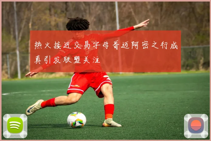 热火接近交易字母哥迈阿密之行成真引发联盟关注